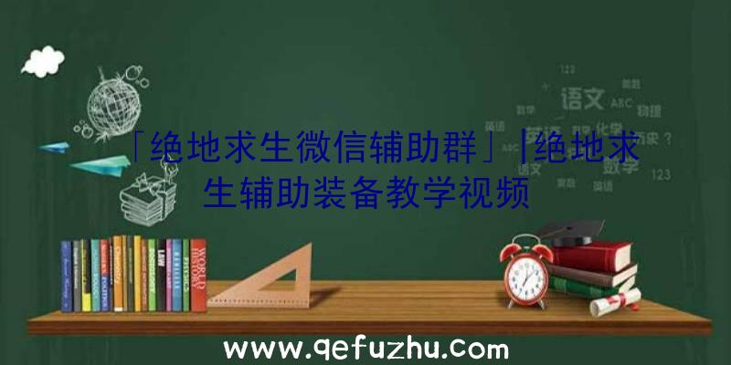 「绝地求生微信辅助群」|绝地求生辅助装备教学视频